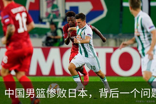 中国男篮惨败日本，背后一个问题已经到了必须正视的时候