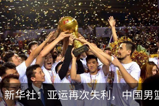 新华社：亚运再次失利，中国男篮差距何在